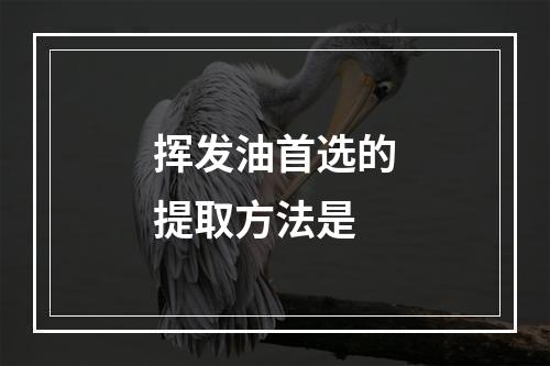 挥发油首选的提取方法是