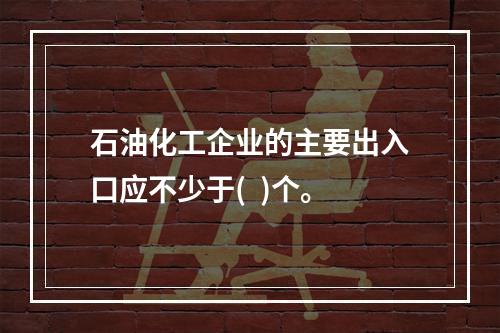 石油化工企业的主要出入口应不少于(  )个。