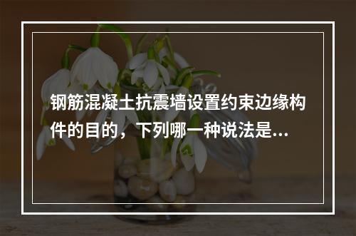 钢筋混凝土抗震墙设置约束边缘构件的目的，下列哪一种说法是不