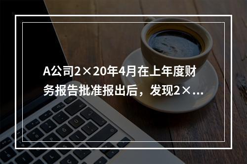 A公司2×20年4月在上年度财务报告批准报出后，发现2×18