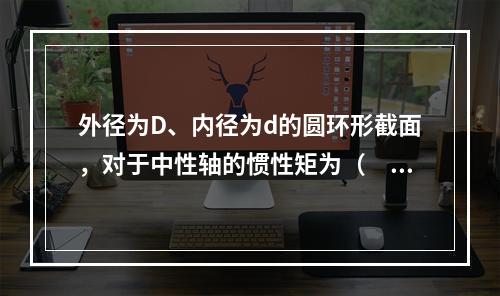 外径为D、内径为d的圆环形截面，对于中性轴的惯性矩为（　　