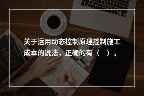 关于运用动态控制原理控制施工成本的说法，正确的有（　）。