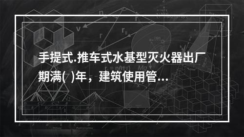 手提式.推车式水基型灭火器出厂期满(  )年，建筑使用管理单