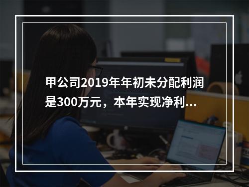 甲公司2019年年初未分配利润是300万元，本年实现净利润5