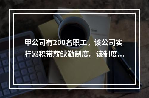 甲公司有200名职工，该公司实行累积带薪缺勤制度。该制度规定