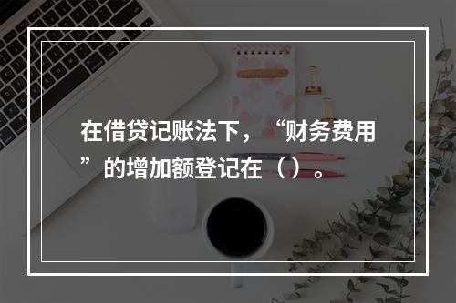 在借贷记账法下，“财务费用”的增加额登记在（ ）。