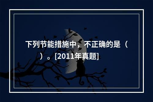 下列节能措施中，不正确的是（　　）。[2011年真题]