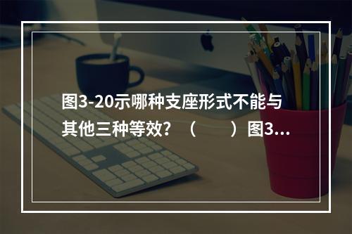 图3-20示哪种支座形式不能与其他三种等效？（　　）图3-