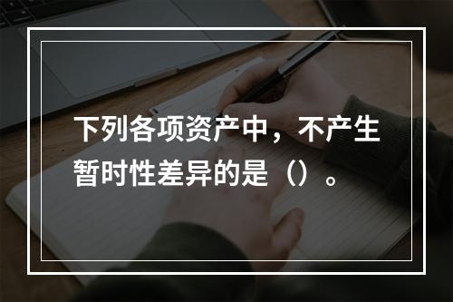 下列各项资产中，不产生暂时性差异的是（）。