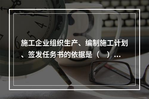 施工企业组织生产、编制施工计划、签发任务书的依据是（　）。