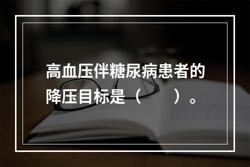 高血压伴糖尿病患者的降压目标是（　　）。