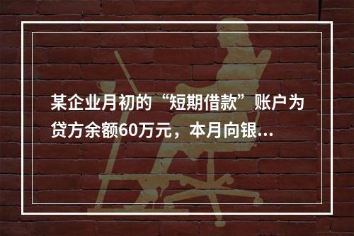 某企业月初的“短期借款”账户为贷方余额60万元，本月向银行借