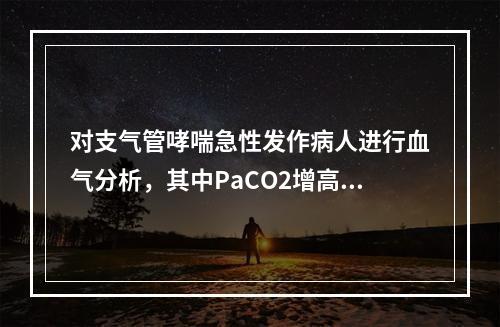 对支气管哮喘急性发作病人进行血气分析，其中PaCO2增高提示