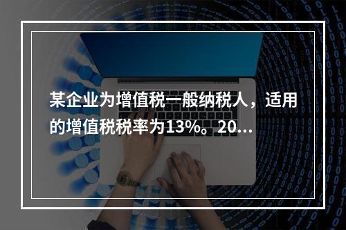 某企业为增值税一般纳税人，适用的增值税税率为13%。2019