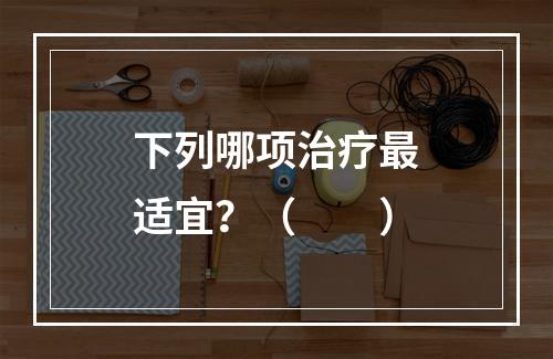 下列哪项治疗最适宜？（　　）