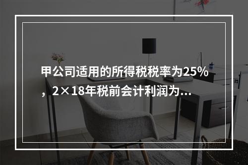 甲公司适用的所得税税率为25％，2×18年税前会计利润为10