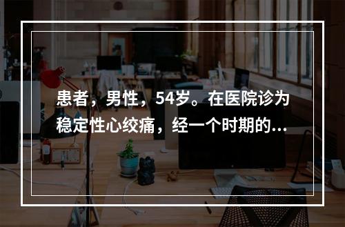 患者，男性，54岁。在医院诊为稳定性心绞痛，经一个时期的治疗