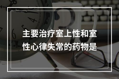 主要治疗室上性和室性心律失常的药物是