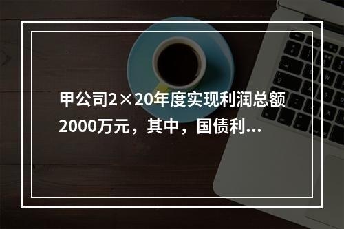 甲公司2×20年度实现利润总额2000万元，其中，国债利息收