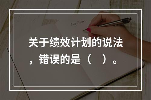 关于绩效计划的说法，错误的是（　）。