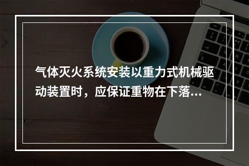 气体灭火系统安装以重力式机械驱动装置时，应保证重物在下落行程