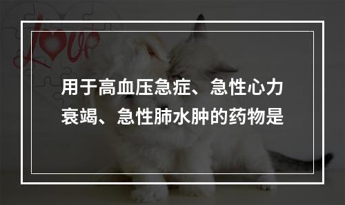 用于高血压急症、急性心力衰竭、急性肺水肿的药物是