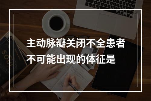 主动脉瓣关闭不全患者不可能出现的体征是