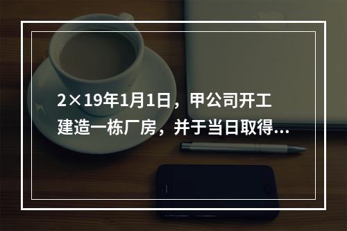 2×19年1月1日，甲公司开工建造一栋厂房，并于当日取得一笔