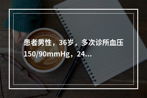 患者男性，36岁，多次诊所血压150/90mmHg，24小时