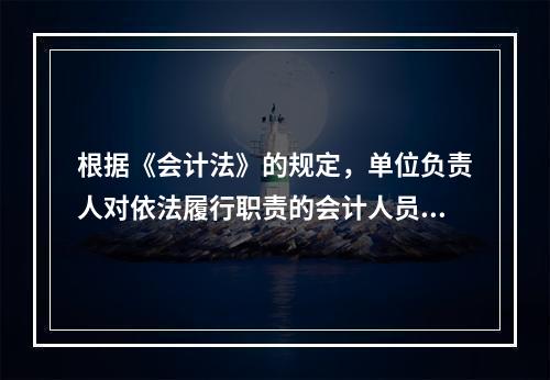 根据《会计法》的规定，单位负责人对依法履行职责的会计人员实行