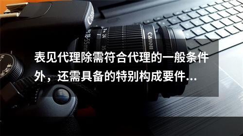 表见代理除需符合代理的一般条件外，还需具备的特别构成要件包括