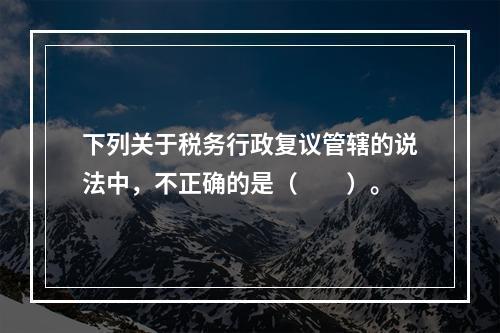 下列关于税务行政复议管辖的说法中，不正确的是（　　）。