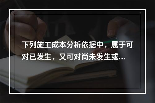 下列施工成本分析依据中，属于可对已发生，又可对尚未发生或正在