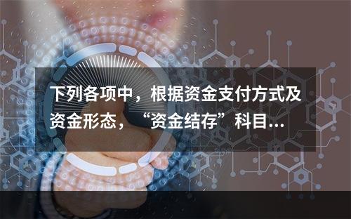 下列各项中，根据资金支付方式及资金形态，“资金结存”科目应设