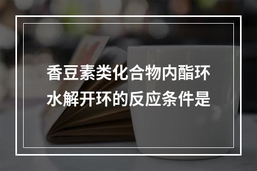 香豆素类化合物内酯环水解开环的反应条件是