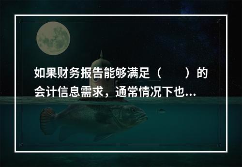 如果财务报告能够满足（　　）的会计信息需求，通常情况下也可以