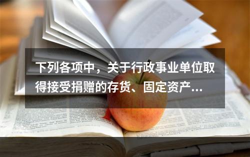 下列各项中，关于行政事业单位取得接受捐赠的存货、固定资产、无