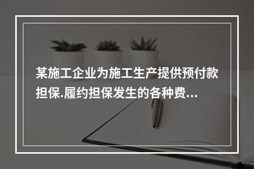 某施工企业为施工生产提供预付款担保.履约担保发生的各种费用属