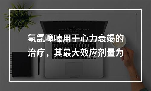 氢氯噻嗪用于心力衰竭的治疗，其最大效应剂量为