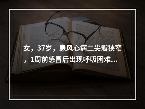 女，37岁，患风心病二尖瓣狭窄，1周前感冒后出现呼吸困难、咳