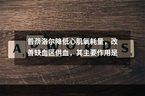 普萘洛尔降低心肌氧耗量，改善缺血区供血，其主要作用是