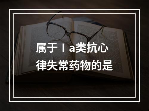 属于Ⅰa类抗心律失常药物的是