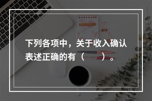 下列各项中，关于收入确认表述正确的有（　　）。