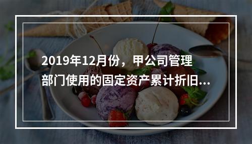 2019年12月份，甲公司管理部门使用的固定资产累计折旧金额