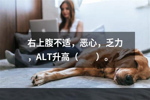 右上腹不适，恶心，乏力，ALT升高（　　）。