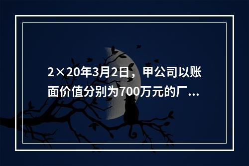 2×20年3月2日，甲公司以账面价值分别为700万元的厂房和