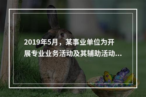 2019年5月，某事业单位为开展专业业务活动及其辅助活动人员