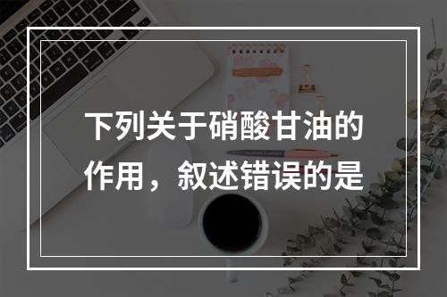 下列关于硝酸甘油的作用，叙述错误的是