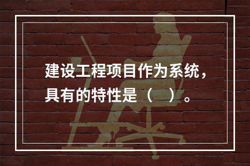 建设工程项目作为系统，具有的特性是（　）。