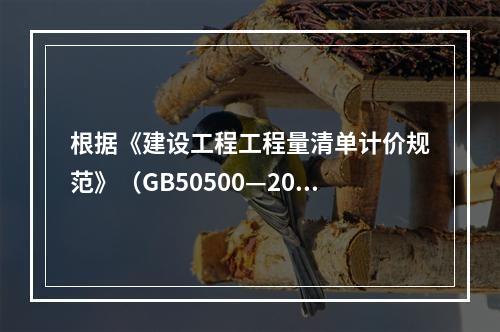 根据《建设工程工程量清单计价规范》（GB50500—2013